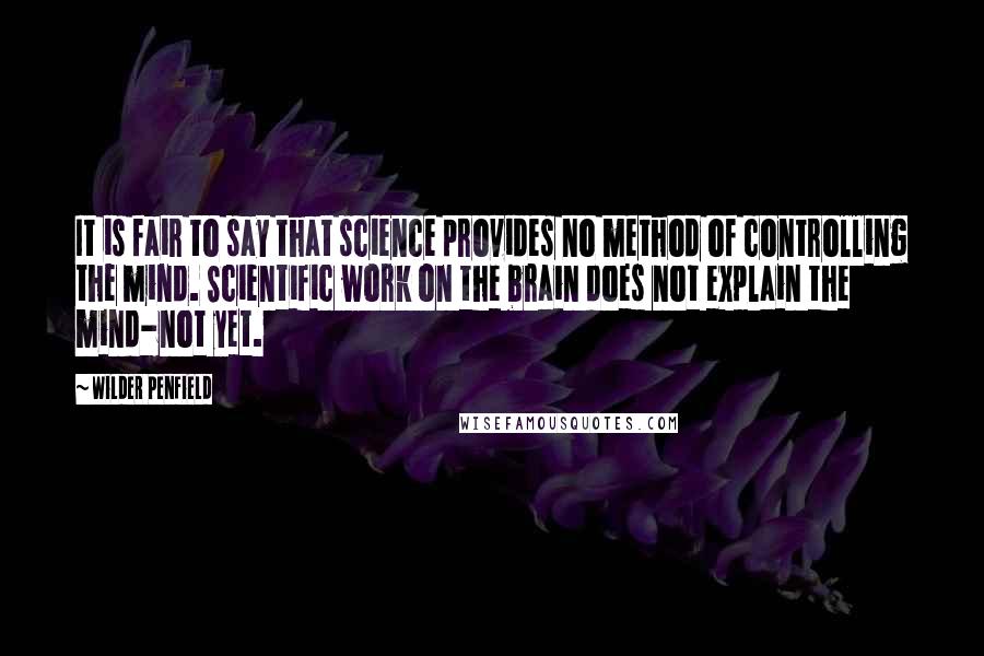 Wilder Penfield Quotes: It is fair to say that science provides no method of controlling the mind. Scientific work on the brain does not explain the mind-not yet.