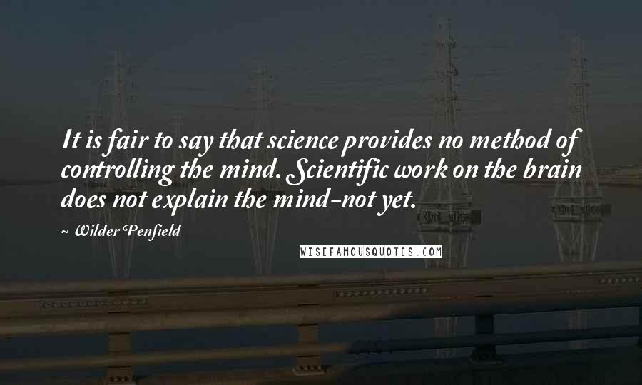 Wilder Penfield Quotes: It is fair to say that science provides no method of controlling the mind. Scientific work on the brain does not explain the mind-not yet.