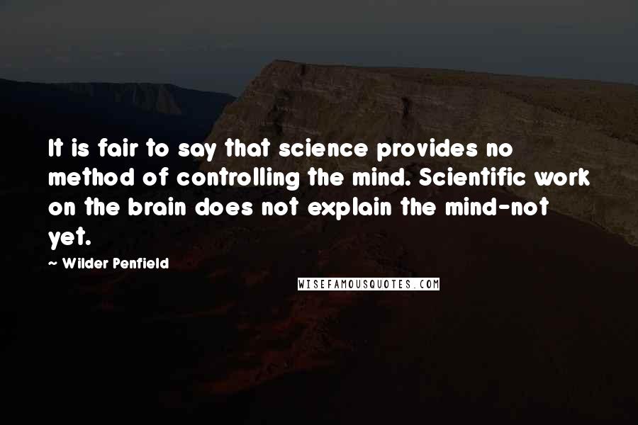 Wilder Penfield Quotes: It is fair to say that science provides no method of controlling the mind. Scientific work on the brain does not explain the mind-not yet.