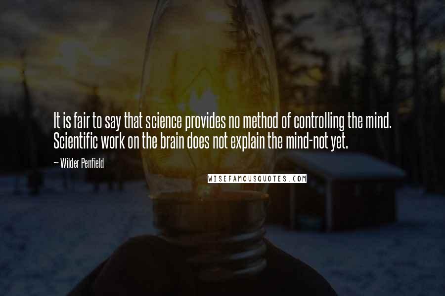 Wilder Penfield Quotes: It is fair to say that science provides no method of controlling the mind. Scientific work on the brain does not explain the mind-not yet.