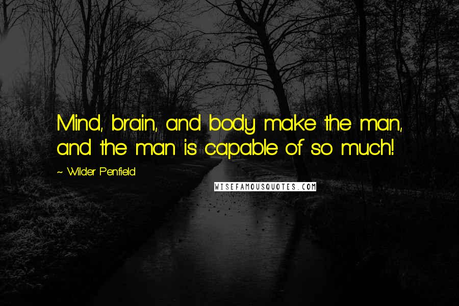 Wilder Penfield Quotes: Mind, brain, and body make the man, and the man is capable of so much!