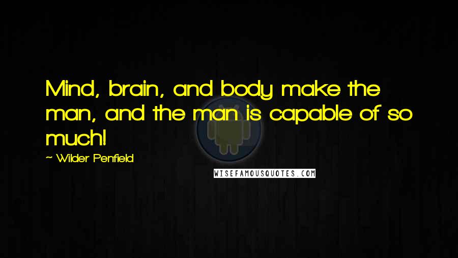 Wilder Penfield Quotes: Mind, brain, and body make the man, and the man is capable of so much!