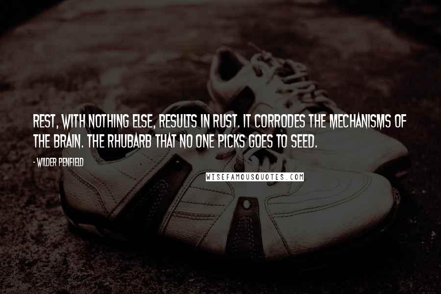 Wilder Penfield Quotes: Rest, with nothing else, results in rust. It corrodes the mechanisms of the brain. The rhubarb that no one picks goes to seed.
