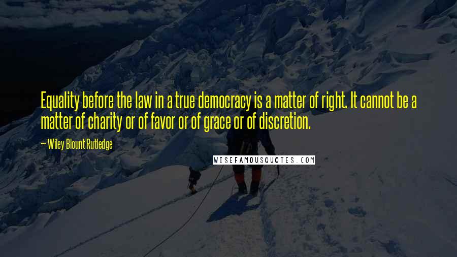 Wiley Blount Rutledge Quotes: Equality before the law in a true democracy is a matter of right. It cannot be a matter of charity or of favor or of grace or of discretion.