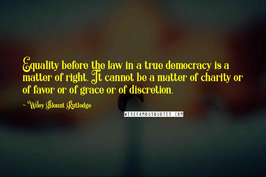 Wiley Blount Rutledge Quotes: Equality before the law in a true democracy is a matter of right. It cannot be a matter of charity or of favor or of grace or of discretion.