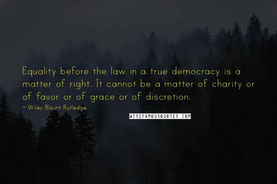 Wiley Blount Rutledge Quotes: Equality before the law in a true democracy is a matter of right. It cannot be a matter of charity or of favor or of grace or of discretion.