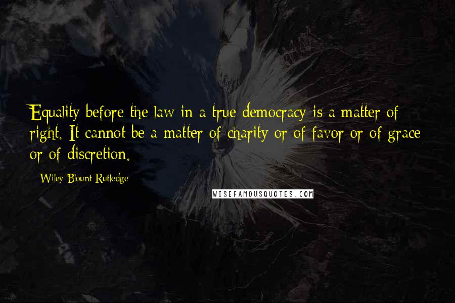 Wiley Blount Rutledge Quotes: Equality before the law in a true democracy is a matter of right. It cannot be a matter of charity or of favor or of grace or of discretion.