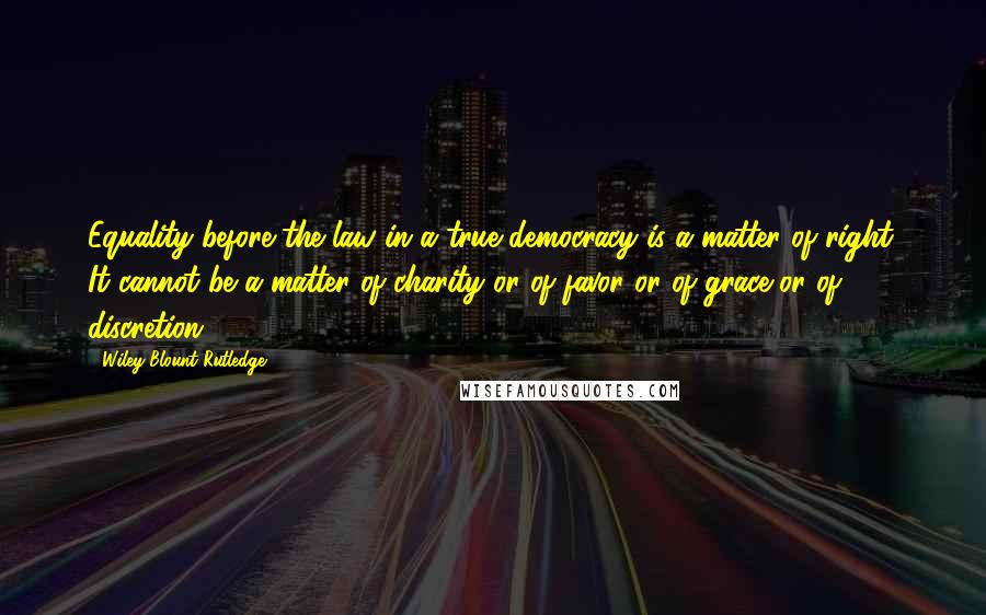 Wiley Blount Rutledge Quotes: Equality before the law in a true democracy is a matter of right. It cannot be a matter of charity or of favor or of grace or of discretion.