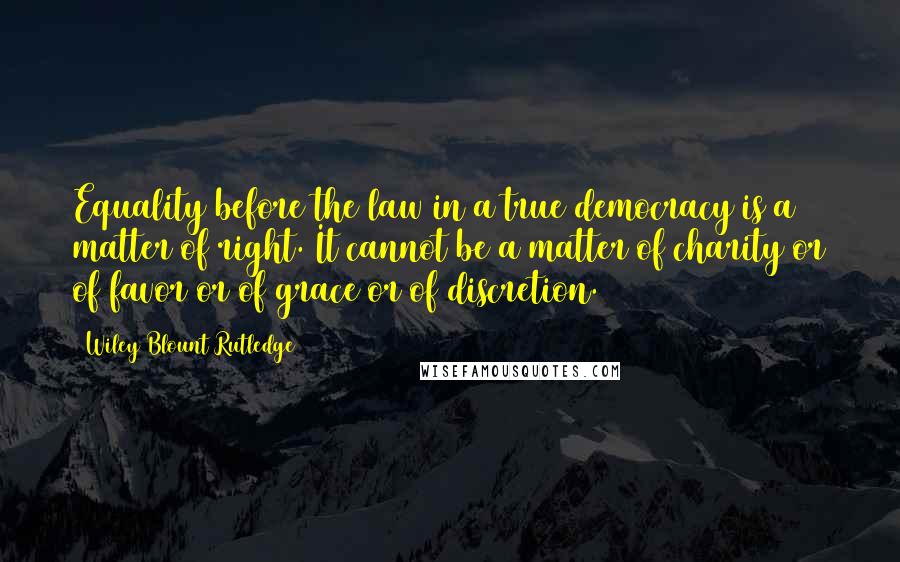 Wiley Blount Rutledge Quotes: Equality before the law in a true democracy is a matter of right. It cannot be a matter of charity or of favor or of grace or of discretion.