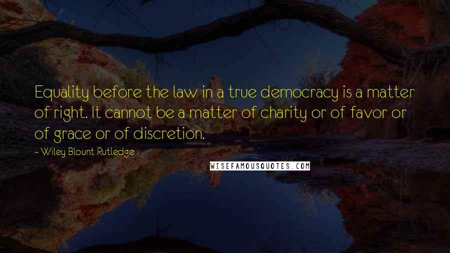 Wiley Blount Rutledge Quotes: Equality before the law in a true democracy is a matter of right. It cannot be a matter of charity or of favor or of grace or of discretion.
