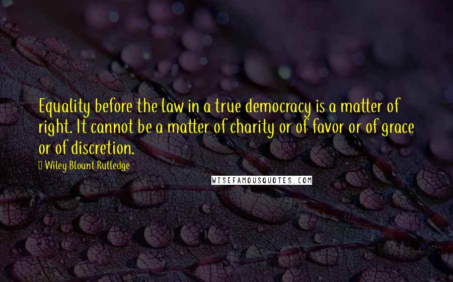 Wiley Blount Rutledge Quotes: Equality before the law in a true democracy is a matter of right. It cannot be a matter of charity or of favor or of grace or of discretion.