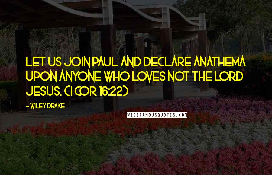 Wiley Drake Quotes: Let us join Paul and declare anathema upon anyone who loves not the Lord Jesus. (I Cor 16:22)