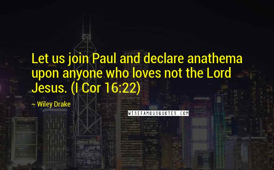 Wiley Drake Quotes: Let us join Paul and declare anathema upon anyone who loves not the Lord Jesus. (I Cor 16:22)