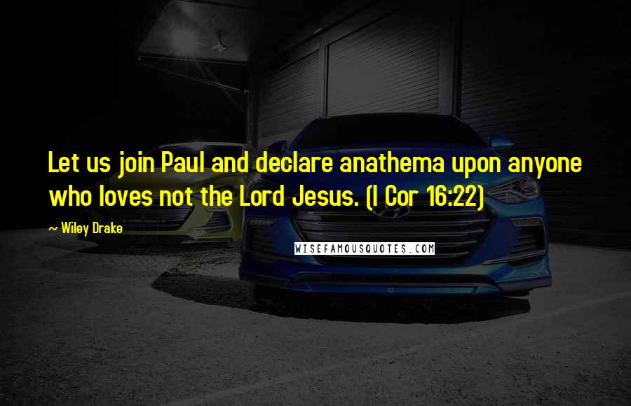 Wiley Drake Quotes: Let us join Paul and declare anathema upon anyone who loves not the Lord Jesus. (I Cor 16:22)