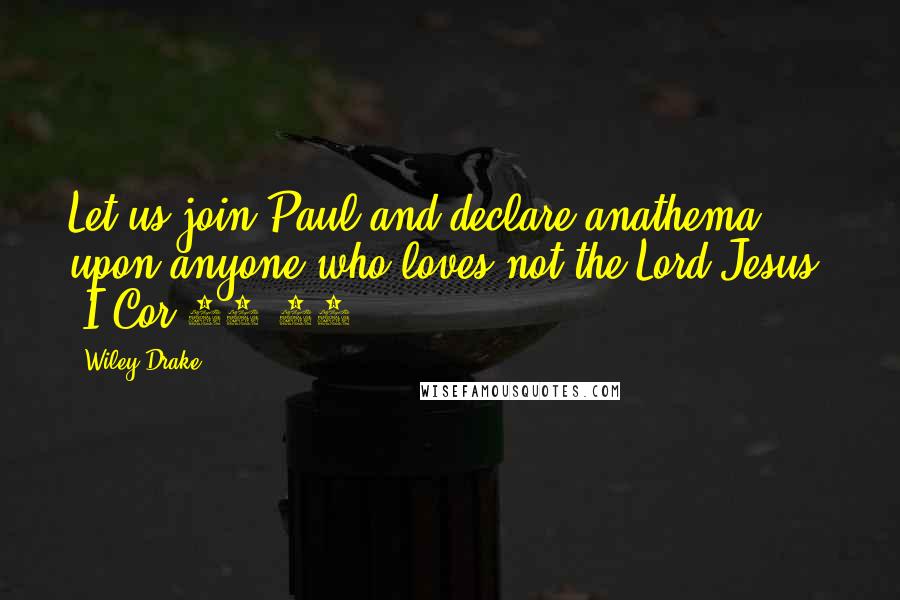 Wiley Drake Quotes: Let us join Paul and declare anathema upon anyone who loves not the Lord Jesus. (I Cor 16:22)