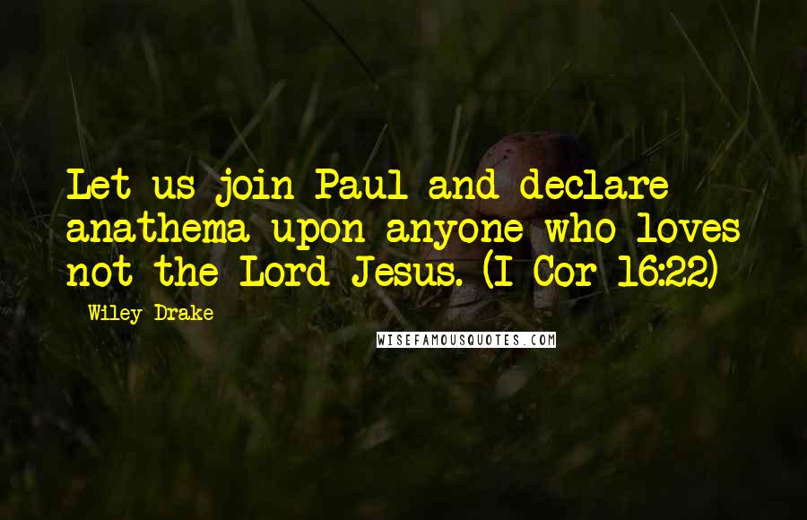 Wiley Drake Quotes: Let us join Paul and declare anathema upon anyone who loves not the Lord Jesus. (I Cor 16:22)