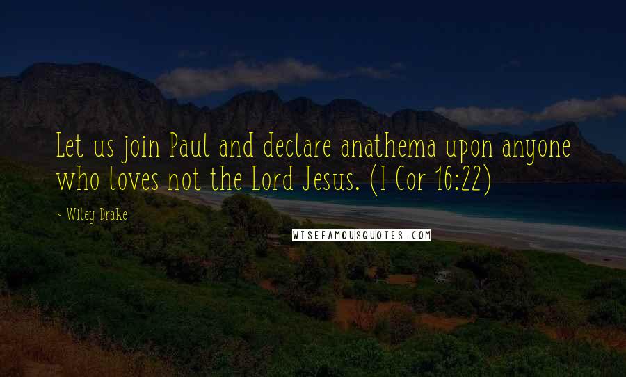 Wiley Drake Quotes: Let us join Paul and declare anathema upon anyone who loves not the Lord Jesus. (I Cor 16:22)