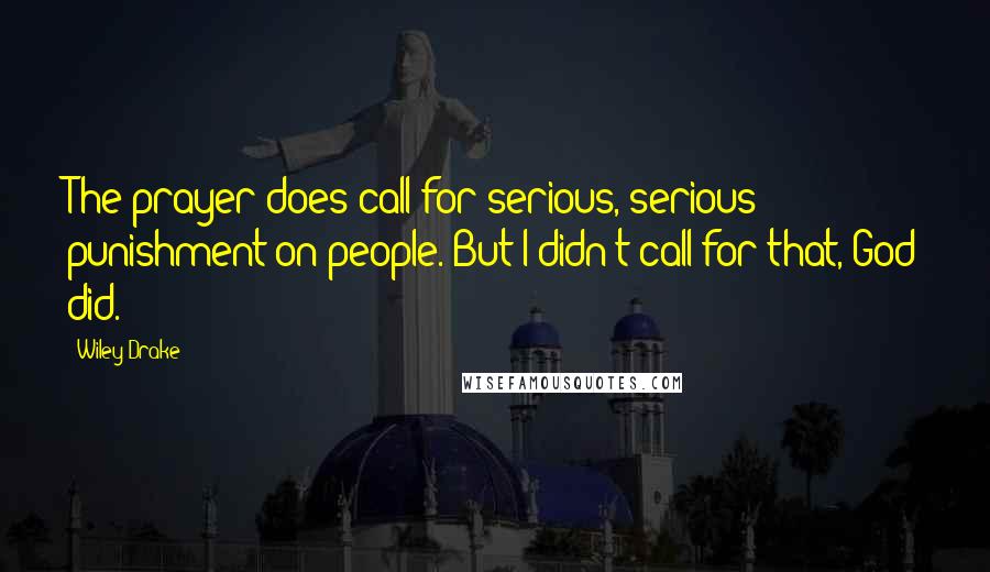 Wiley Drake Quotes: The prayer does call for serious, serious punishment on people. But I didn't call for that, God did.