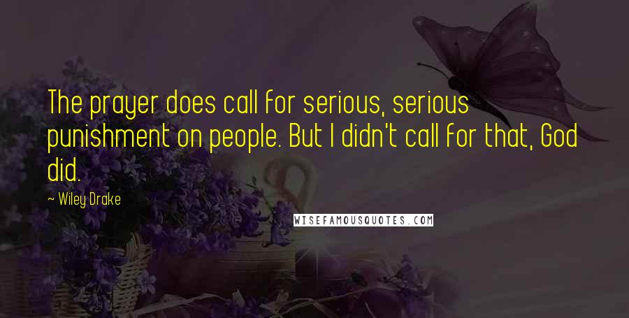 Wiley Drake Quotes: The prayer does call for serious, serious punishment on people. But I didn't call for that, God did.