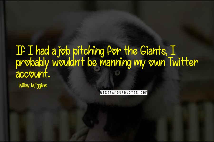 Wiley Wiggins Quotes: If I had a job pitching for the Giants, I probably wouldn't be manning my own Twitter account.