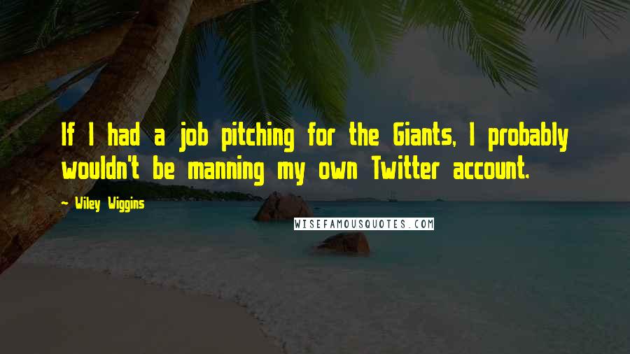 Wiley Wiggins Quotes: If I had a job pitching for the Giants, I probably wouldn't be manning my own Twitter account.