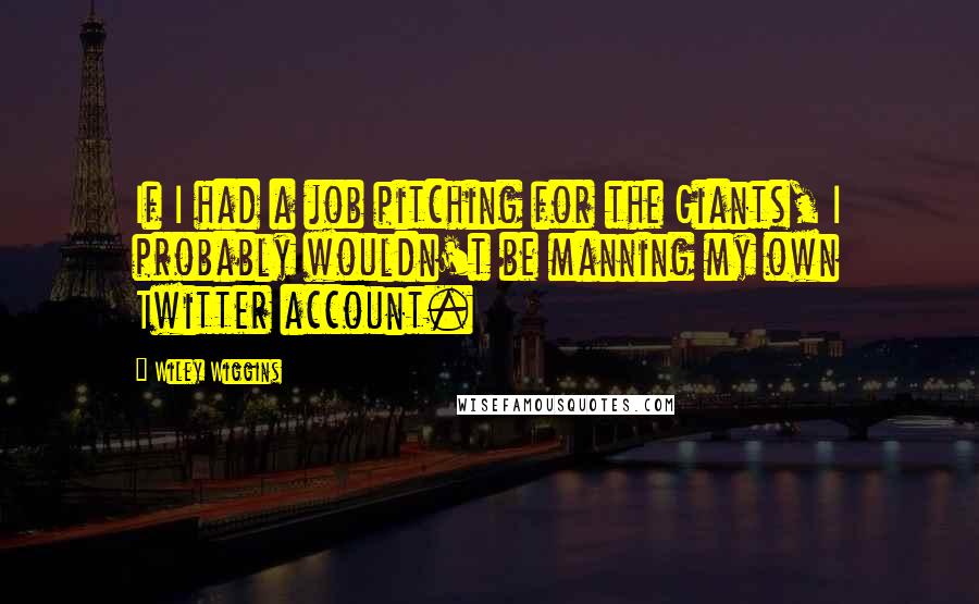 Wiley Wiggins Quotes: If I had a job pitching for the Giants, I probably wouldn't be manning my own Twitter account.