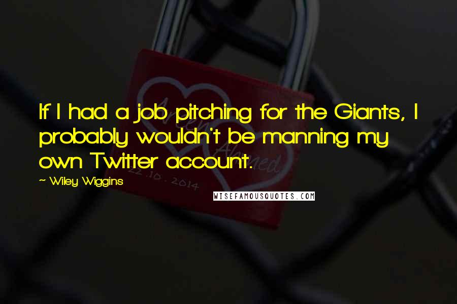 Wiley Wiggins Quotes: If I had a job pitching for the Giants, I probably wouldn't be manning my own Twitter account.