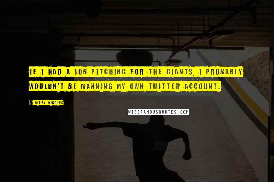 Wiley Wiggins Quotes: If I had a job pitching for the Giants, I probably wouldn't be manning my own Twitter account.