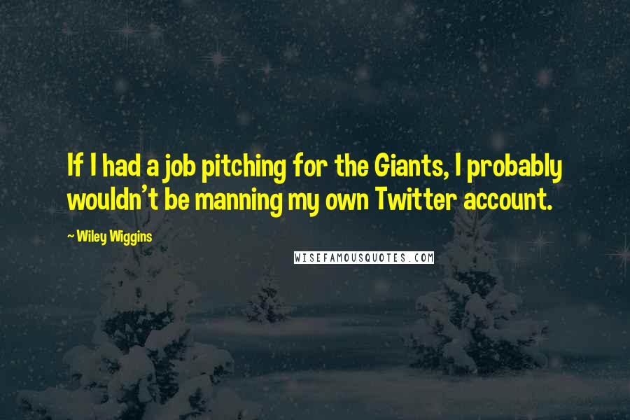 Wiley Wiggins Quotes: If I had a job pitching for the Giants, I probably wouldn't be manning my own Twitter account.