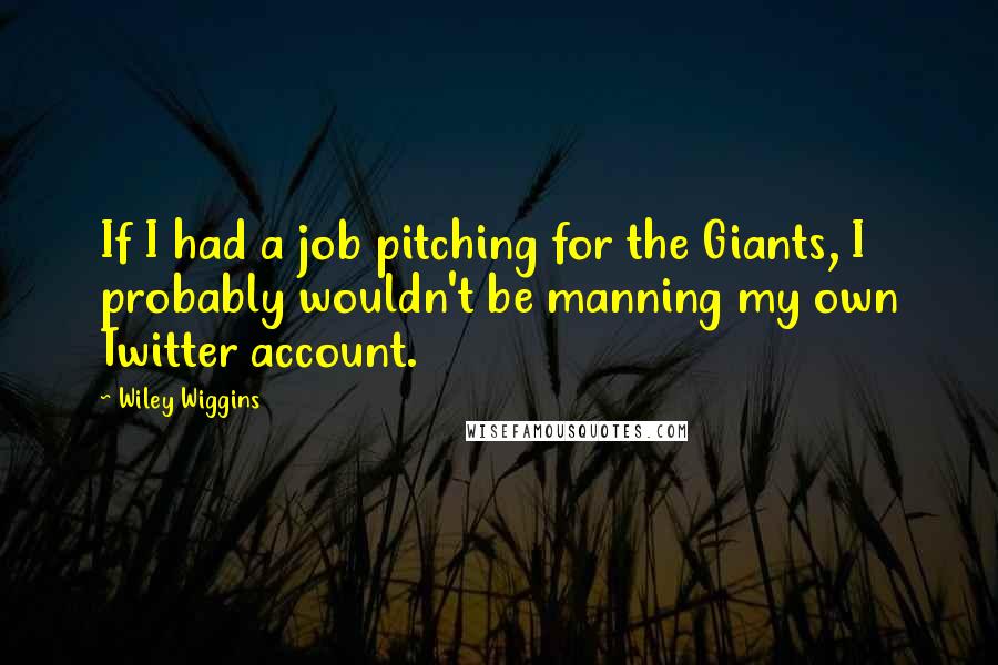 Wiley Wiggins Quotes: If I had a job pitching for the Giants, I probably wouldn't be manning my own Twitter account.