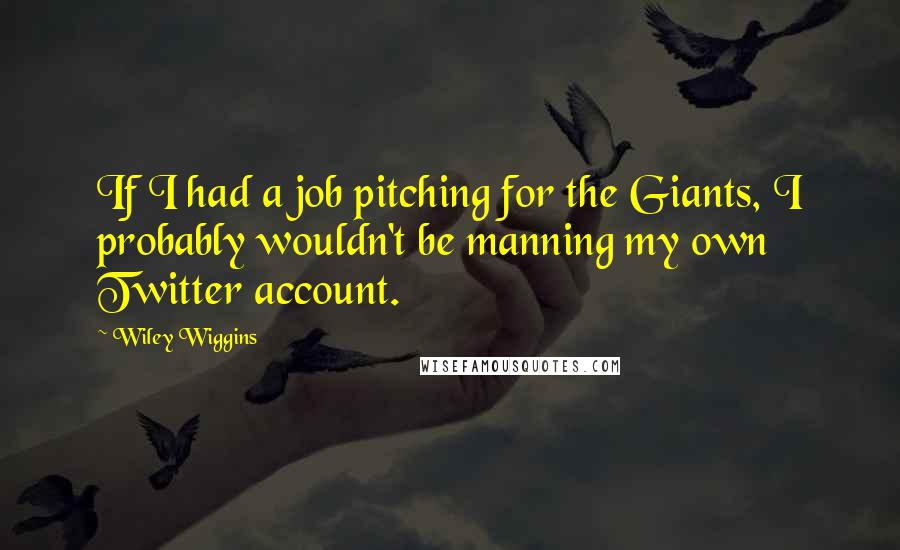Wiley Wiggins Quotes: If I had a job pitching for the Giants, I probably wouldn't be manning my own Twitter account.