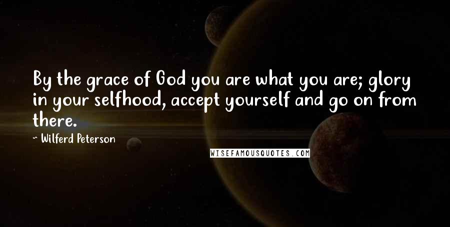 Wilferd Peterson Quotes: By the grace of God you are what you are; glory in your selfhood, accept yourself and go on from there.
