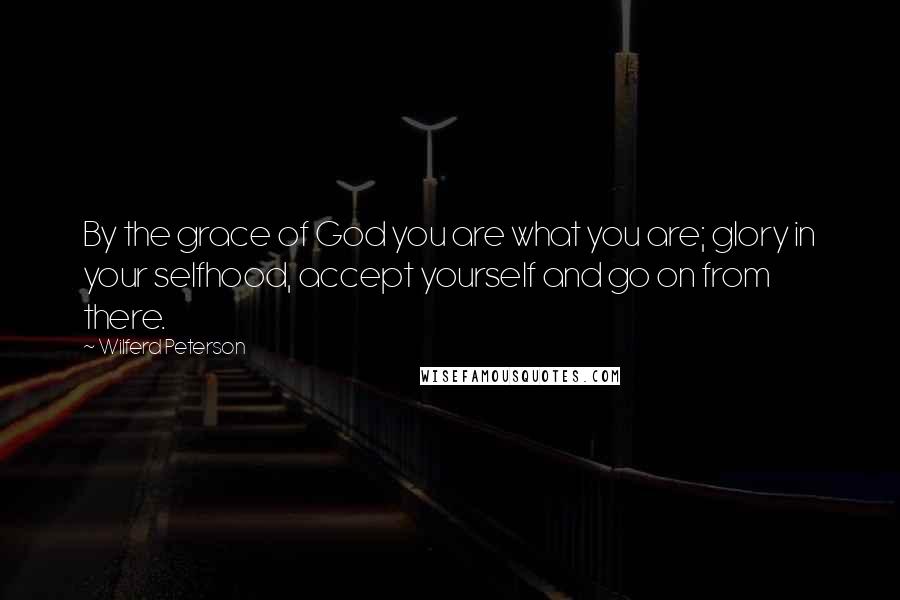 Wilferd Peterson Quotes: By the grace of God you are what you are; glory in your selfhood, accept yourself and go on from there.