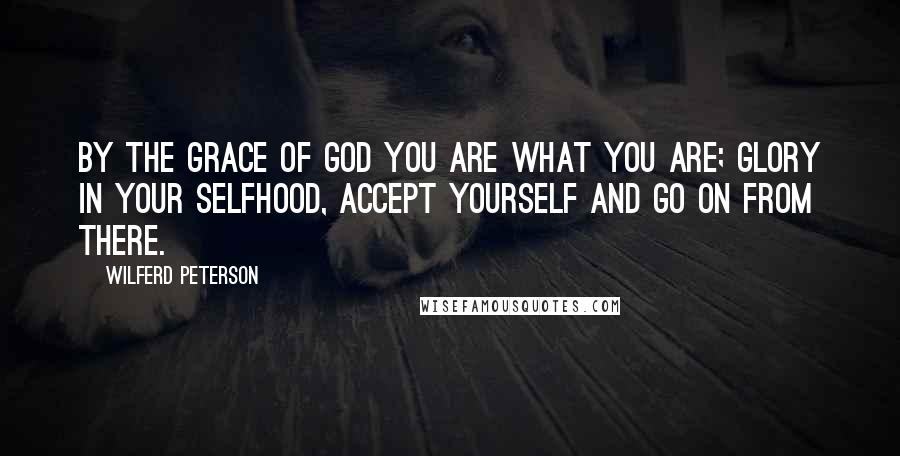 Wilferd Peterson Quotes: By the grace of God you are what you are; glory in your selfhood, accept yourself and go on from there.