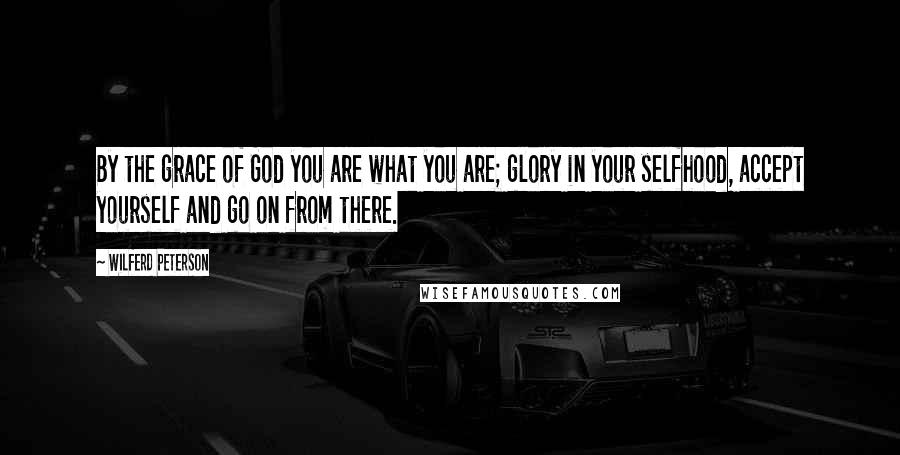 Wilferd Peterson Quotes: By the grace of God you are what you are; glory in your selfhood, accept yourself and go on from there.