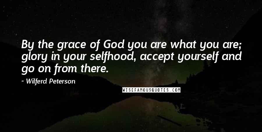 Wilferd Peterson Quotes: By the grace of God you are what you are; glory in your selfhood, accept yourself and go on from there.