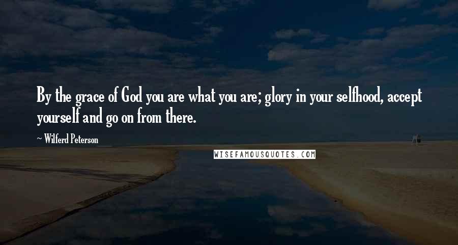 Wilferd Peterson Quotes: By the grace of God you are what you are; glory in your selfhood, accept yourself and go on from there.