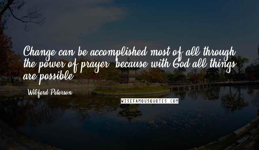 Wilferd Peterson Quotes: Change can be accomplished most of all through the power of prayer, because with God all things are possible.