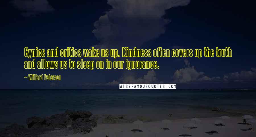 Wilferd Peterson Quotes: Cynics and critics wake us up. Kindness often covers up the truth and allows us to sleep on in our ignorance.