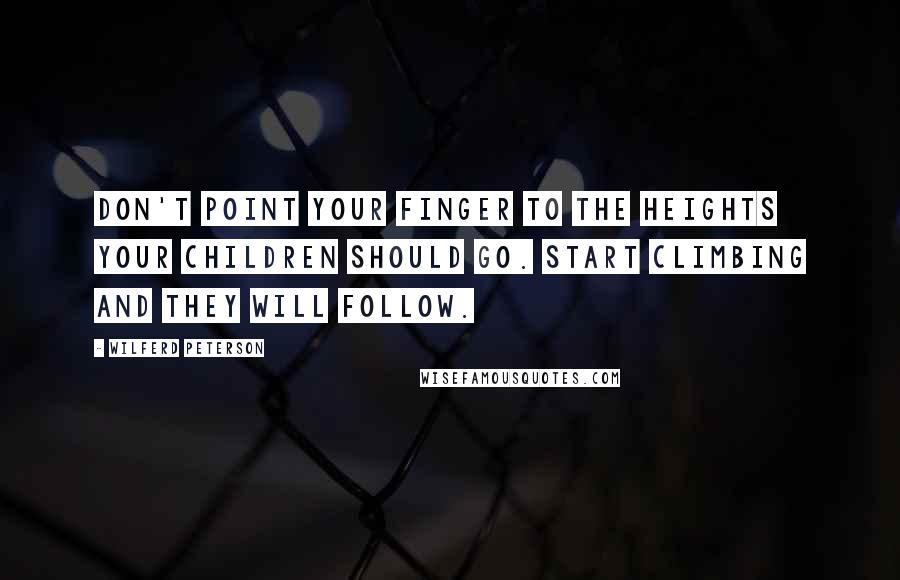 Wilferd Peterson Quotes: Don't point your finger to the heights your children should go. Start climbing and they will follow.