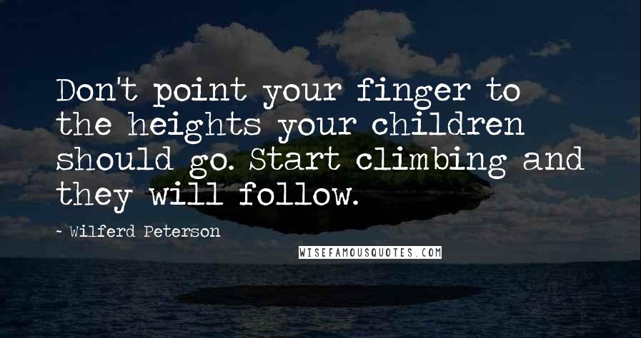 Wilferd Peterson Quotes: Don't point your finger to the heights your children should go. Start climbing and they will follow.