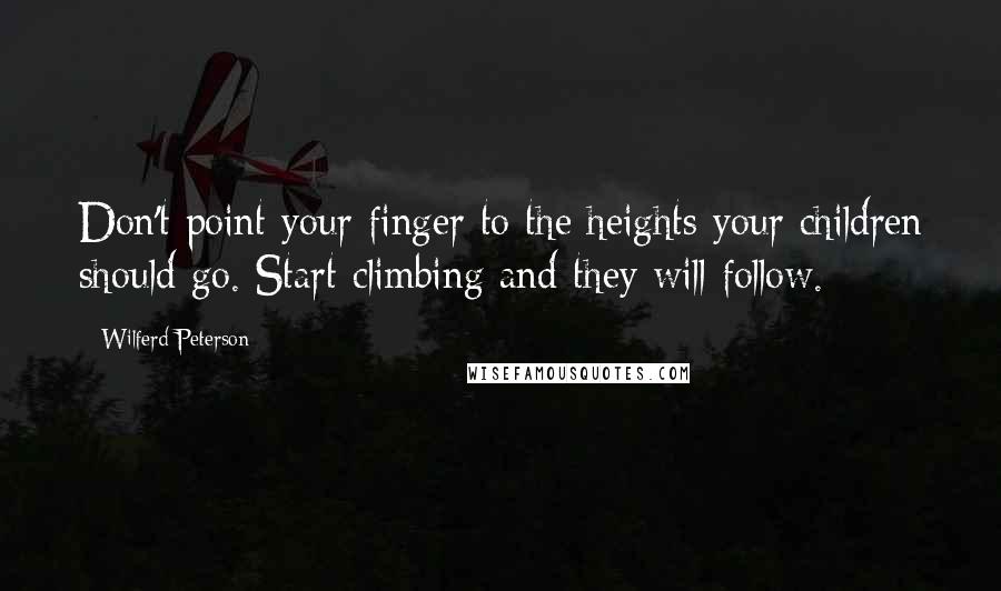 Wilferd Peterson Quotes: Don't point your finger to the heights your children should go. Start climbing and they will follow.