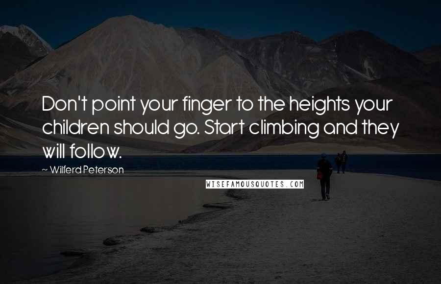 Wilferd Peterson Quotes: Don't point your finger to the heights your children should go. Start climbing and they will follow.