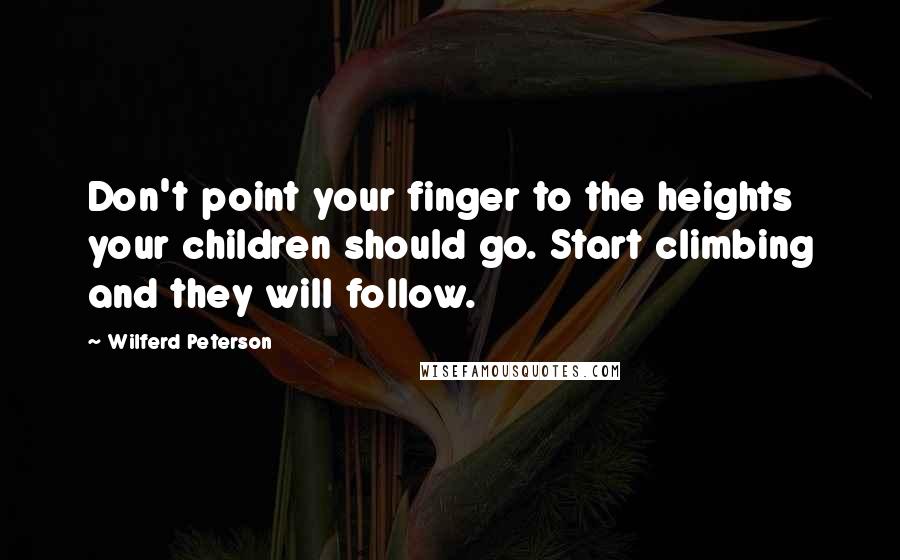 Wilferd Peterson Quotes: Don't point your finger to the heights your children should go. Start climbing and they will follow.