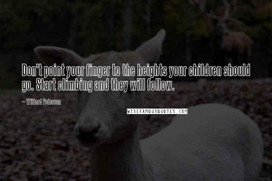 Wilferd Peterson Quotes: Don't point your finger to the heights your children should go. Start climbing and they will follow.