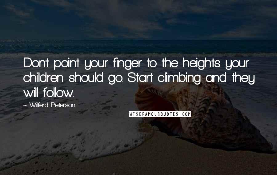 Wilferd Peterson Quotes: Don't point your finger to the heights your children should go. Start climbing and they will follow.