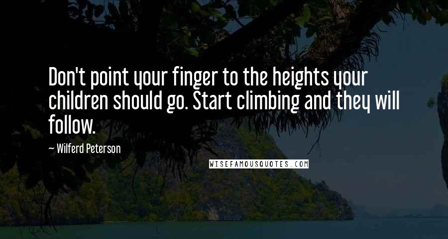 Wilferd Peterson Quotes: Don't point your finger to the heights your children should go. Start climbing and they will follow.