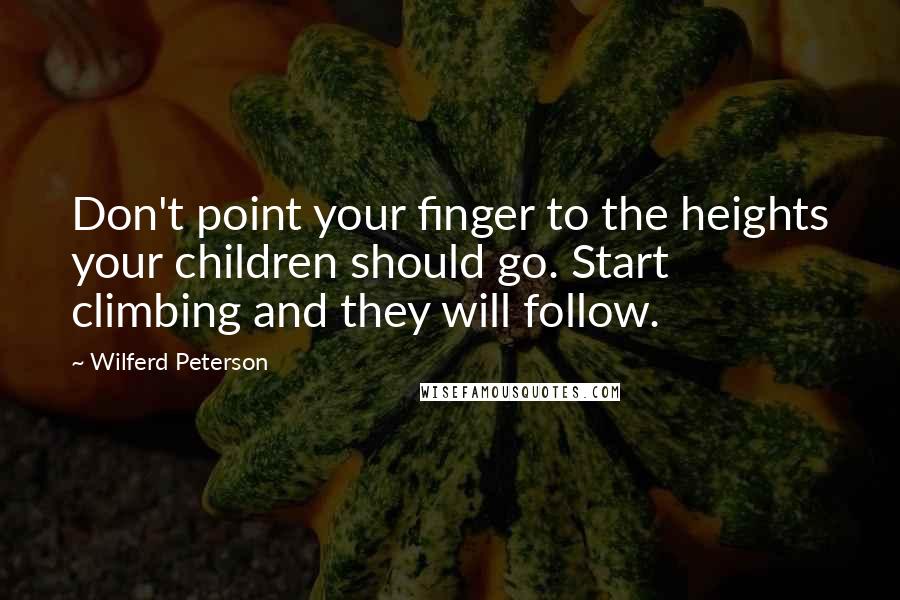 Wilferd Peterson Quotes: Don't point your finger to the heights your children should go. Start climbing and they will follow.