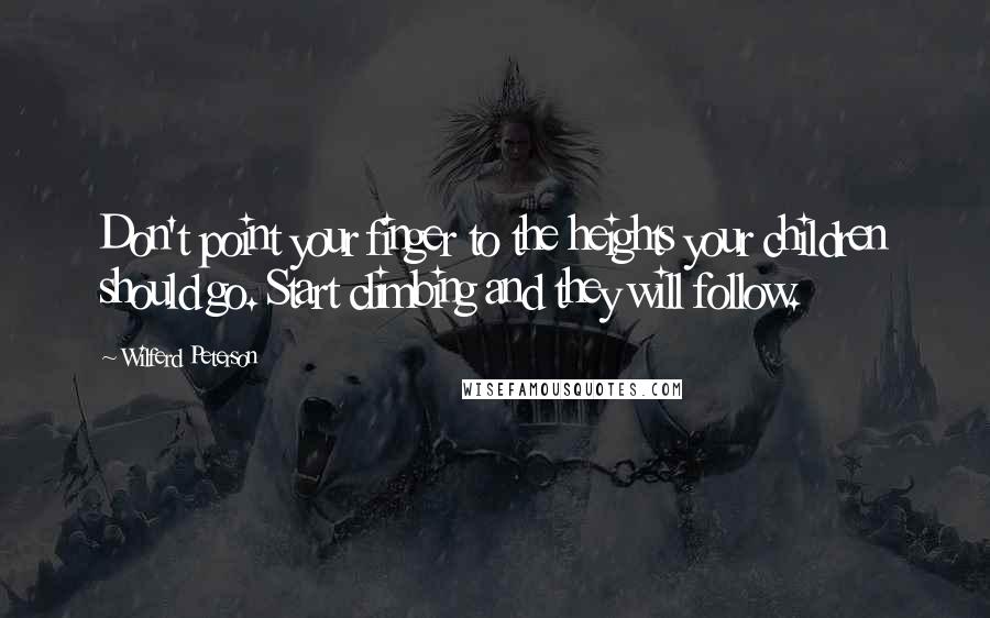 Wilferd Peterson Quotes: Don't point your finger to the heights your children should go. Start climbing and they will follow.