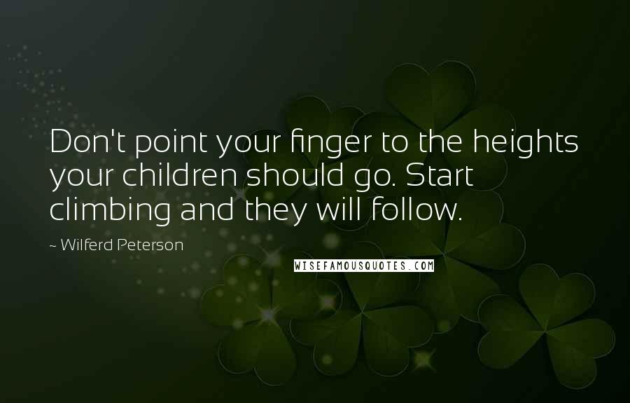 Wilferd Peterson Quotes: Don't point your finger to the heights your children should go. Start climbing and they will follow.